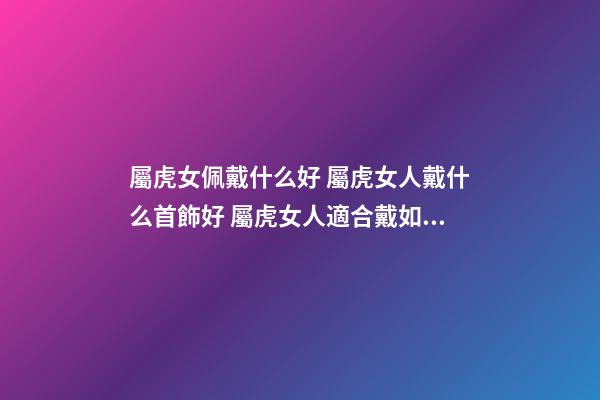 屬虎女佩戴什么好 屬虎女人戴什么首飾好 屬虎女人適合戴如下首飾-第1張-觀點-玄機派